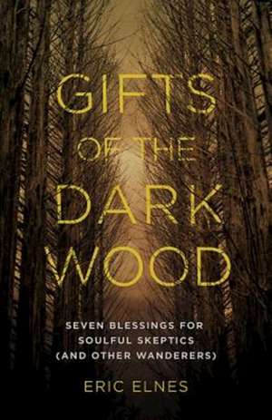 Gifts of the Dark Wood: Seven Blessings for Soulful Skeptics (and Other Wanderers) de Eric Elnes