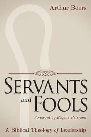 Servants and Fools: A Biblical Theology of Leadership de Arthur P. Boers