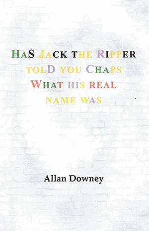 Has Jack the Ripper Told You Chaps What His Real Name Was de Downey Allan Downey