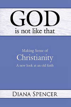 God Is Not Like That - Making Sense of Christianity de Diana Spencer