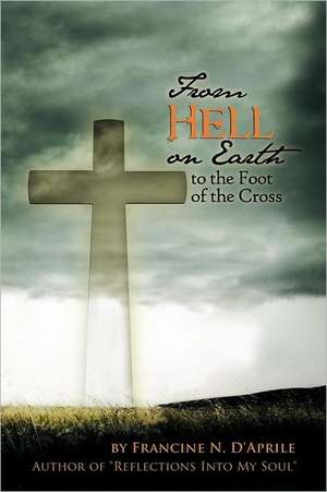 From Hell on Earth to the Foot of the Cross de Francine N. D'Aprile