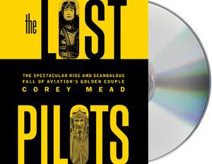 The Lost Pilots: The Spectacular Rise and Scandalous Fall of Aviation's Golden Couple de Corey Mead