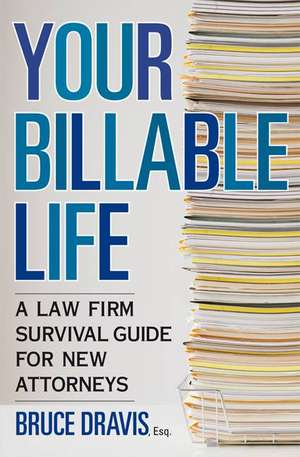 Your Billable Life: A Law Firm Survival Guide for New Attorneys de Bruce Dravis