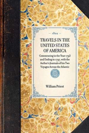 Travels in the United States of America: Commencing in the Year 1793 and Ending in 1797, with the Author's Journals of His Two Voyages Across the Atla de William Priest