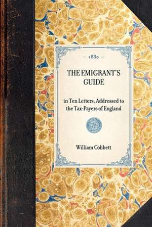 Emigrant's Guide: In Ten Letters, Addressed to the Tax-Payers of England de William Cobbett