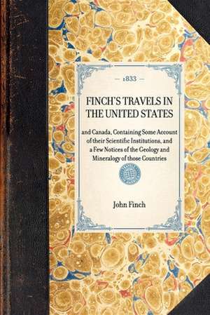 Finch's Travels in the United States: And Canada, Containing Some Account of Their Scientific Institutions, and a Few Notices of the Geology and Miner de John Finch