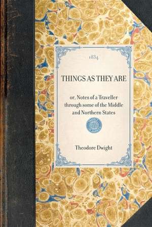 Things as They Are: Or, Notes of a Traveller Through Some of the Middle and Northern States de Theodore Dwight