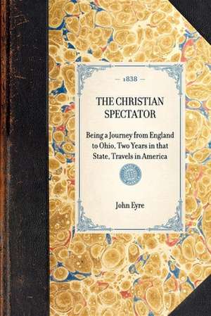 Christian Spectator: Being a Journey from England to Ohio, Two Years in That State, Travels in America de John Eyre