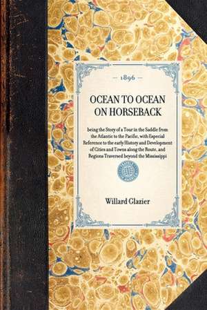 Ocean to Ocean on Horseback: Being the Story of a Tour in the Saddle from the Atlantic to the Pacific, with Especial Reference to the Early History de Willard Glazier