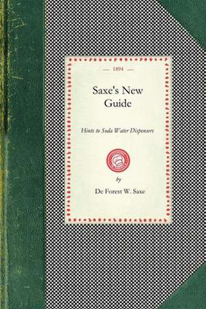 Saxe's New Guide: Or Hints to Soda Water Dispensers. Complete and Modern Formulae for the Manufacture and Dispensing of All Carbonated D de De Forest Saxe