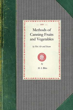 Methods of Canning Fruits and Vegetables: By Hot Air and Steam, and Berries by the Compounding of Syrups and the Crystallizing and Candying of Fruits de H. Blits