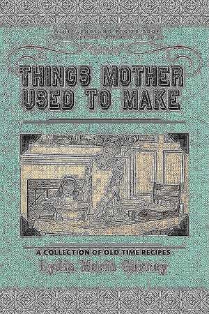 Things Mother Used to Make: A Collection of Old Time Recipes, Some Nearly One Hundred Years Old and Never Published Before de Lydia Maria Gurney