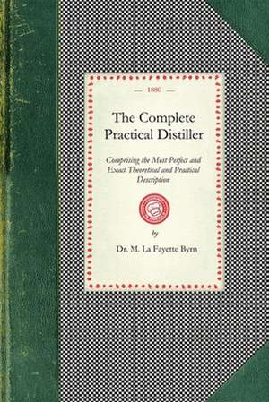 Complete Practical Distiller: Comprising the Most Perfect and Exact Theoretical and Practical Description of the Art of Distillation and Rectificati de M. L. Byrn