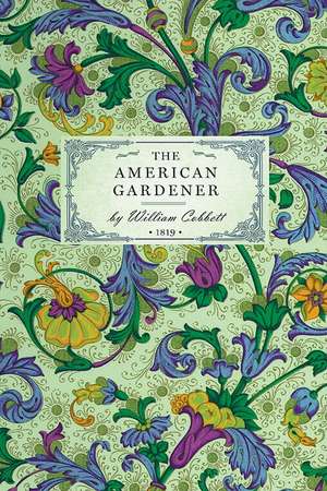 American Gardener: Or, a Treatise on the Situation, Soil, Fencing and Laying-Out of Gardens; On the Making and Managing of Hot-Beds and G de William Cobbett