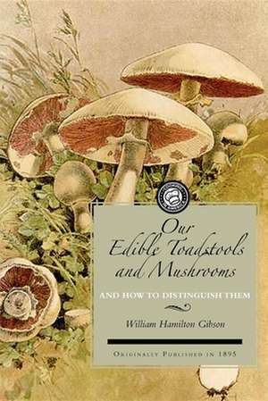 Our Edible Toadstools and Mushrooms: A Selection of Thirty Native Food Varieties, Easily Recognizable by Their Marked Individualities, with Simple Rul de William Hamilton Gibson