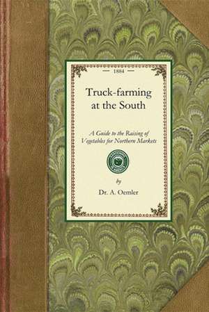 Truck Farming at the South: A Guide to the Raising of Vegetables for Northern Markets de A. Oemler