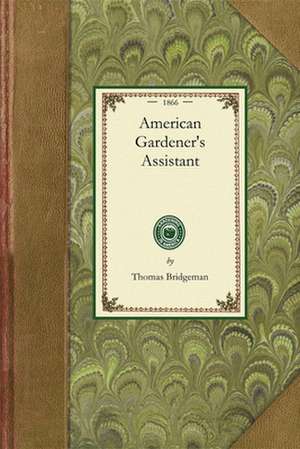 American Gardener's Assistant: In Three Parts Containing Complete Practical Directions for the Cultivation of Vegetables, Flowers, Fruit Trees and Gr de Thomas Bridgeman