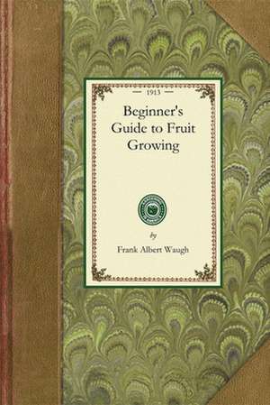 Beginner's Guide to Fruit Growing: A Simple Statement of the Elementary Practices of Propagation, Planting, Culture, Fertilization, Pruning, Spraying, de Frank Albert Waugh