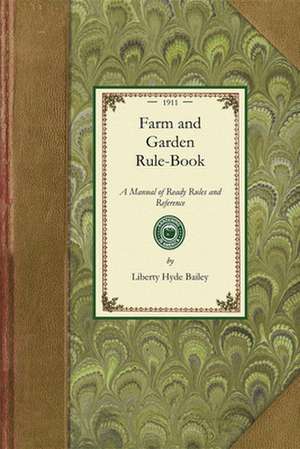 Farm and Garden Rule-Book: A Manual of Ready Rules and Reference with Recipes, Precepts, Formulas, and Tabular Information for the Use of General de Liberty Hyde Jr. Bailey