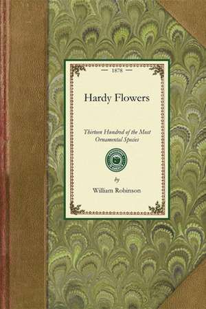 Hardy Flowers: Descriptions of Upwards of Thirteen Hundred of the Most Ornamental Species, with Directions for Their Arrangement, Cul de William Robinson