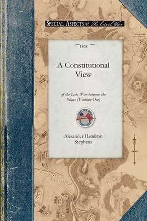 Constitutional View of the Late War V1: Its Causes, Character, Conduct and Results; Presented in a Series of Colloquies at Liberty Hall. Volume One de Alexander Stephens