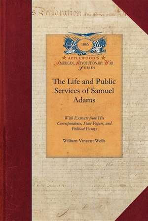 Life and Public Services of Samuel Adams: Being a Narrative of His Acts and Opinions and of His Agency in Producing and Forwarding the American Revolu de William Wells