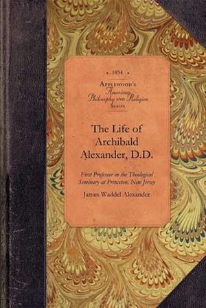 The Life of Archibald Alexander, D.D.: First Professor in the Theological Seminary at Princeton, New Jersey de James W. Alexander