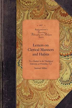 Letters on Clerical Manners and Habits: Addresssed to a Student in the Theological Seminary, at Princeton, N.J. de Samuel Miller