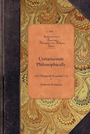 Unitarianism Examined, Vol 1: In a Series of Periodical Numbers Comprising a Complete Refutations of the Leading Principles of the Unitarian System de Anthony Kohlman