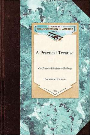 Practical Treatise on Street or Horsepow: With General Plans and Rules for Their Organization and Operation; Together with Examinations as to Their Co de Alexander Easton