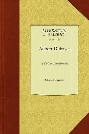 Aubert Dubayet: Or, the Two Sister Republics de Gayarre Charles Gayarre