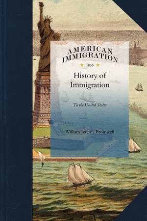 History of Immigration to the United Sta: Exhibiting the Number, Sex, Age, Occupation, and Country of Birth, of Passengers Arriving ... by Sea from Fo de William Jeremy Bromwell