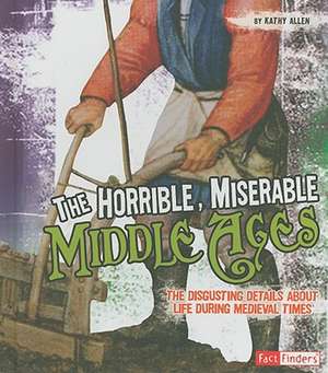 The Horrible, Miserable Middle Ages: The Disgusting Details about Life During Medieval Times de Kathy Allen