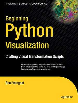 Beginning Python Visualization: Crafting Visual Transformation Scripts de Shai Vaingast