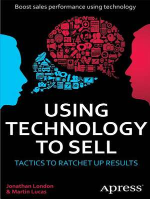 Using Technology to Sell: Tactics to Ratchet Up Results de Jonathan London