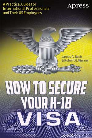 How to Secure Your H-1B Visa: A Practical Guide for International Professionals and Their US Employers de James A. Bach