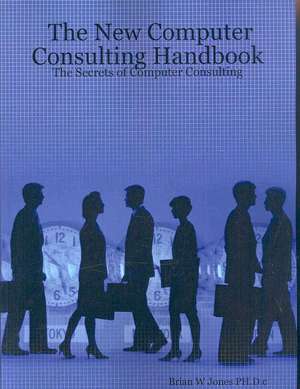 The New Computer Consulting Handbook: The Secrets of Computer Consulting de Brian W. Jones PH.D.c