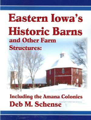 Eastern Iowa's Historic Barns and Other Farm Structures: Including the Amana Colonies de Deb Schense