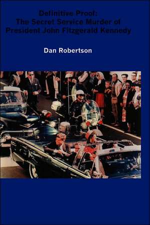 Definitive Proof: The Secret Service Murder of President John Fitzgerald Kennedy de Dan Robertson