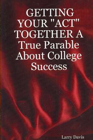 Getting Your Act Together a True Parable about College Success de Larry Davis