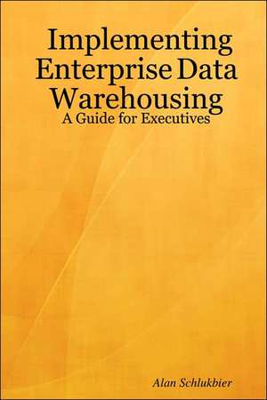 Implementing Enterprise Data Warehousing: A Guide for Executives de Alan Schlukbier