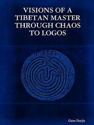 Visions of a Tibetan Master: Through Chaos to Logos de Dorjie Guru Dorjie