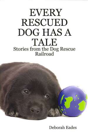 Every Rescued Dog Has a Tale: Stories from the Dog Rescue Railroad de Deborah Eades