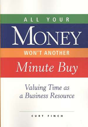 All Your Money Won't Another Minute Buy: Valuing Time as a Business Resource de Curt Finch