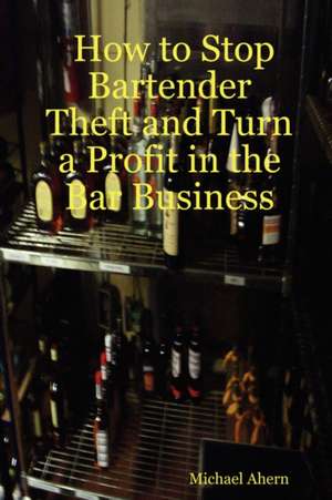 How to Stop Bartender Theft and Turn a Profit in the Bar Business de Michael Ahern