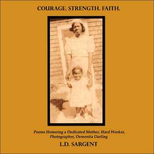 COURAGE. STRENGTH. FAITH., Poems Honoring a Dedicated Mother, Hard Worker, Photographer, Dementia Darling (Color Edition) de L.D. Sargent