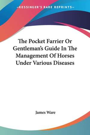 The Pocket Farrier Or Gentleman's Guide In The Management Of Horses Under Various Diseases de James Ware