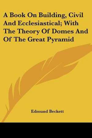 A Book On Building, Civil And Ecclesiastical; With The Theory Of Domes And Of The Great Pyramid de Edmund Beckett