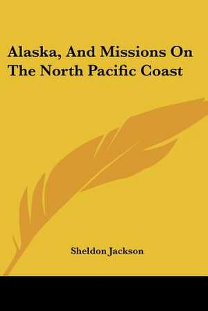 Alaska, And Missions On The North Pacific Coast de Sheldon Jackson