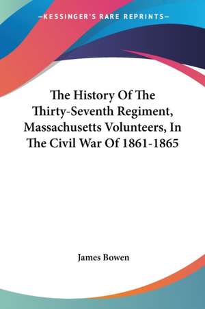 The History Of The Thirty-Seventh Regiment, Massachusetts Volunteers, In The Civil War Of 1861-1865 de James Bowen